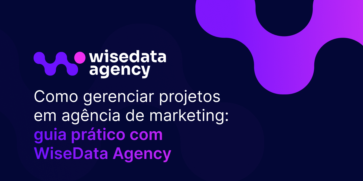 Como gerenciar projetos em agência de marketing: guia prático com o WiseData Agency